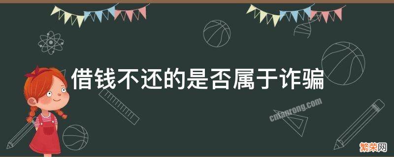 借钱不还的是否属于诈骗 借钱不还是不是属于诈骗