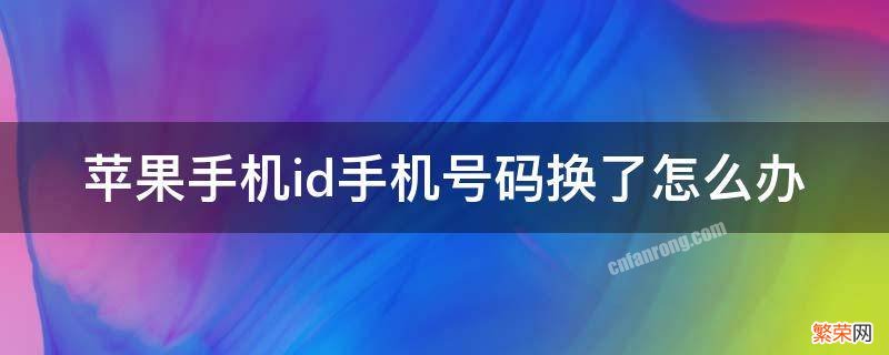 苹果手机id手机号码换了怎么办 苹果手机id手机号码换了怎么办