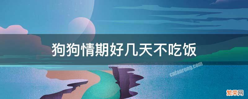 狗狗为什么好几天不吃饭 狗狗情期好几天不吃饭