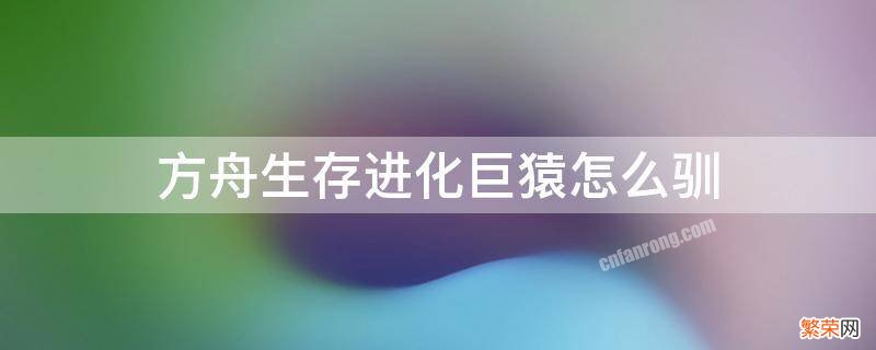 方舟生存进化巨猿怎么驯 方舟生存进化如何驯服巨猿