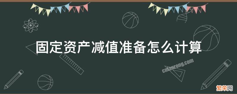 固定资产减值准备怎么计算 固定资产减值准备怎么计算及怎么编制分录