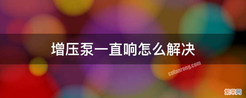 气动增压泵一直响怎么解决 增压泵一直响怎么解决