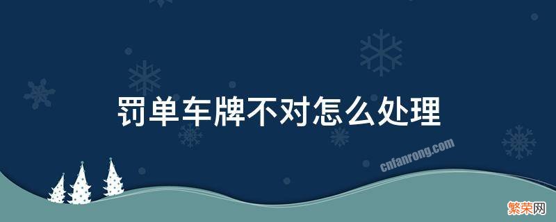 罚单车牌号不对怎么处理 罚单车牌不对怎么处理