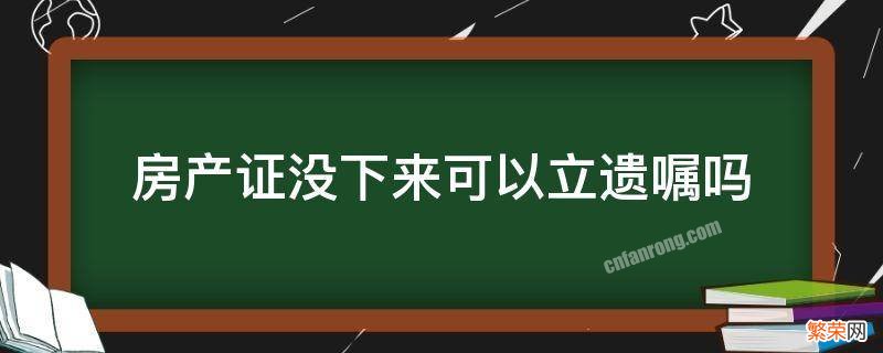 房产证没下来可以立遗嘱吗 房产证没下来能立遗嘱吗