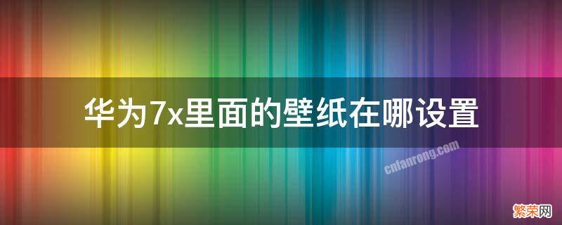 华为7x里面的壁纸在哪设置 华为自设壁纸存在哪里