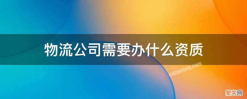 物流公司需要办什么资质 物流企业需要什么资质