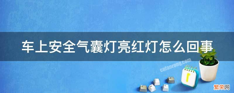 汽车安全气囊亮红灯了是什么情况 车上安全气囊灯亮红灯怎么回事