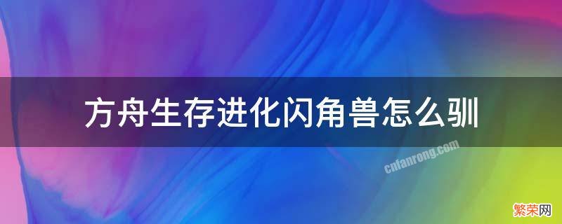 方舟闪角兽怎么训 方舟生存进化闪角兽怎么驯