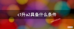 c1升a2具备什么条件 C1可以升A2吗?