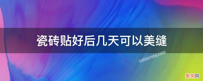 瓷砖贴好后几天可以美缝 瓷砖贴完几天可以美缝