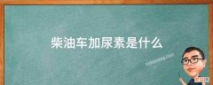 柴油车加尿素是什么 柴油车加尿素是什么个过程