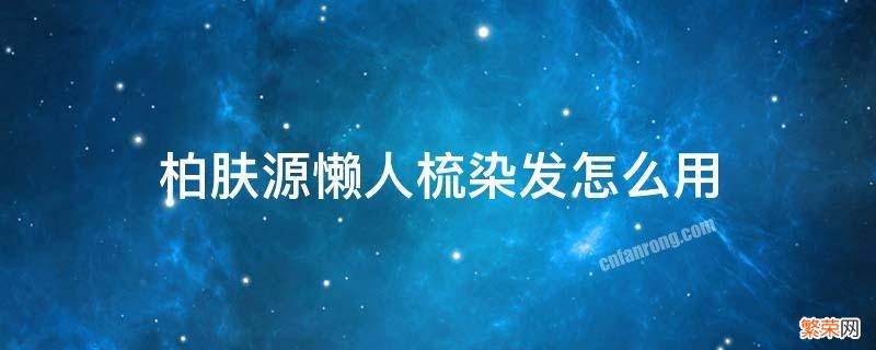 柏肤源懒人梳染发怎么用 柏肤源染发梳子使用教程