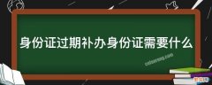 身份证过期补办身份证需要什么 身份证过期补办身份证需要什么材料