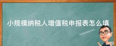 建筑业小规模纳税人增值税申报表怎么填 小规模纳税人增值税申报表怎么填