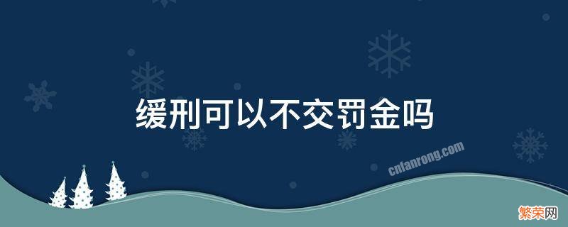 缓刑可以不交罚金吗 缓刑不交罚款是否还要服刑