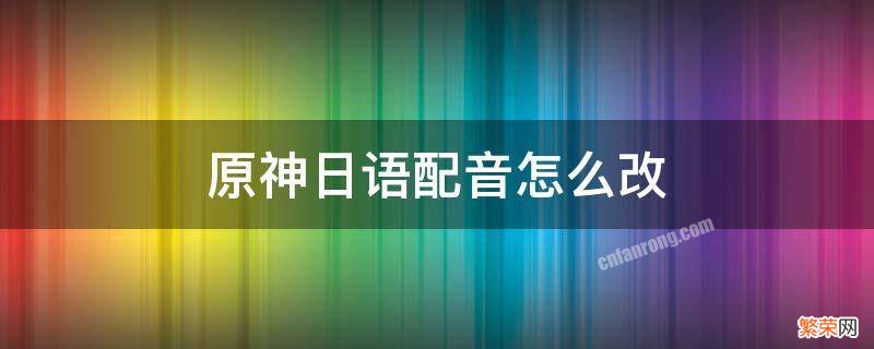 原神能改日语配音吗 原神日语配音怎么改