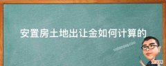 安置房土地出让金如何计算的 拆迁安置房的土地出让金是多少