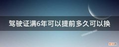 驾证满6年能提前多久换证 驾驶证满6年可以提前多久可以换