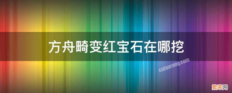 方舟畸变红宝石长撒样子在哪可以挖 方舟畸变红宝石在哪挖