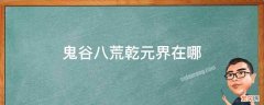 鬼谷八荒乾元界在哪 鬼谷八荒乾元界在地图上进不去