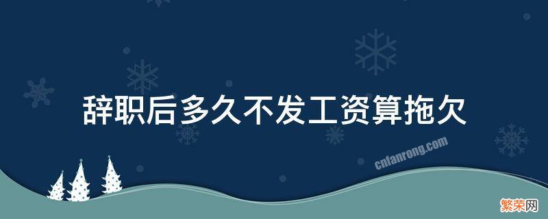 辞职后多久不发工资算拖欠 拖欠工资多久可以辞职