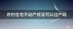 农村住宅不动产权证可以过户吗 农村房屋不动产权证可以过户吗