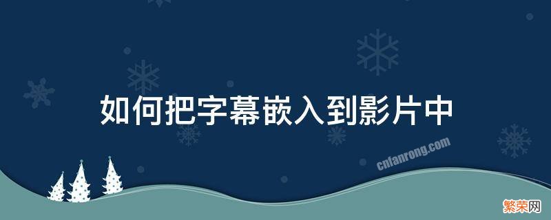 如何把字幕嵌入到影片中 如何在电影里面导入字幕