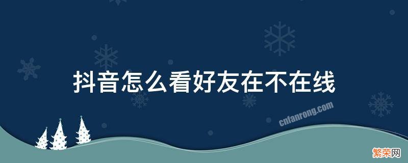 抖音怎么看好友在不在线 苹果手机抖音怎么看好友在不在线