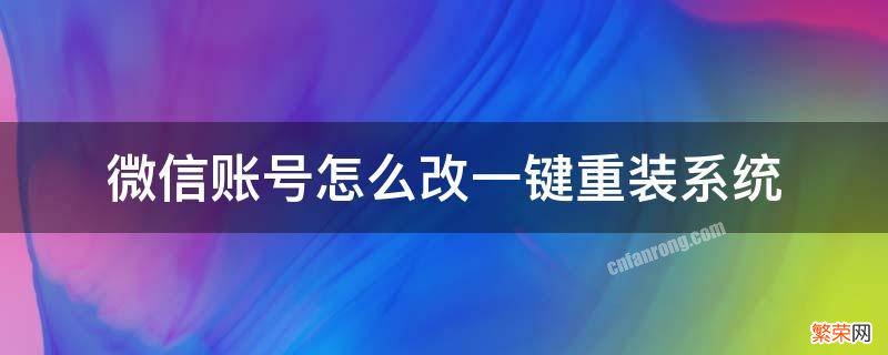 微信怎么重新改账号 微信账号怎么改一键重装系统