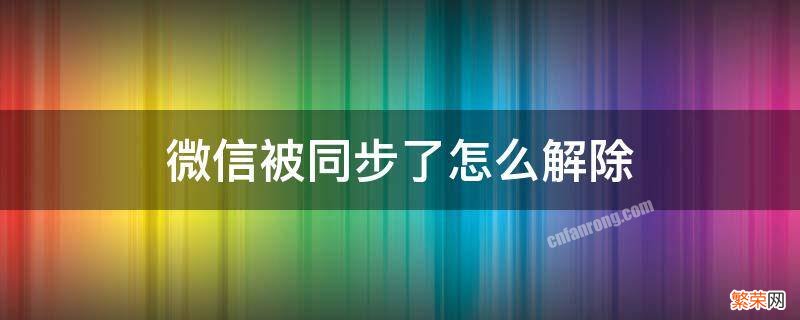 微信被同步了怎么办 微信被同步了怎么解除