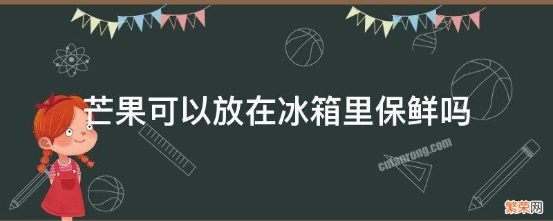 芒果可以放在冰箱保鲜吗? 芒果可以放在冰箱里保鲜吗