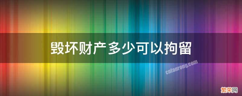 毁坏财产多少可以拘留 破坏个人财产多少钱够拘留