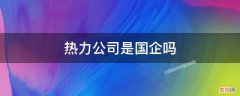 阳泉市热力公司是国企吗 热力公司是国企吗