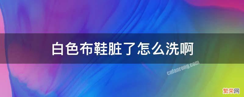 白色布鞋脏了怎么洗啊 白色布鞋脏了怎么洗白啊