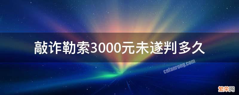 敲诈勒索3000元未遂判多久 敲诈勒索4000块钱未遂怎么判