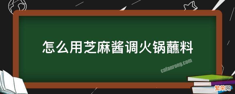 怎么用芝麻酱调火锅蘸料 怎么把芝麻酱调成火锅蘸料