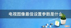 电视图像最佳设置参数是什么 普通电视图像最佳设置参数