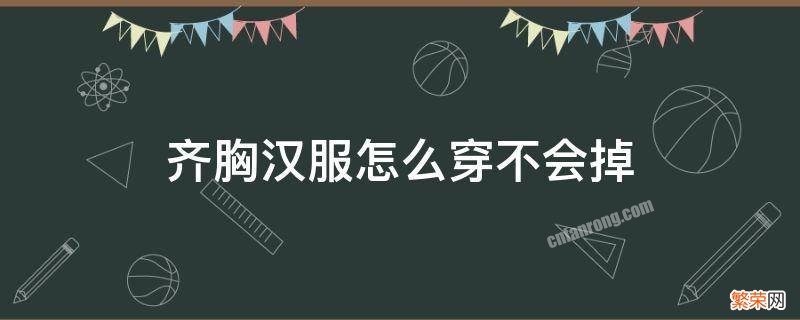 齐胸汉服怎么穿不会掉 齐胸汉服怎么穿不会掉一片式