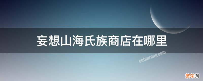 妄想山海氏族商店在哪里 妄想山海氏族商店在哪里制作