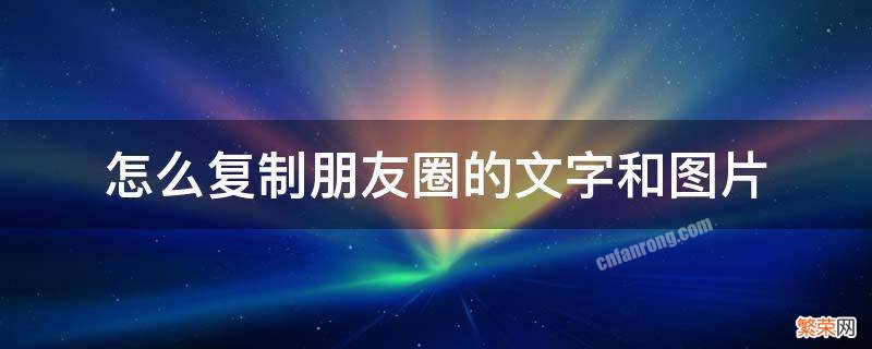 怎么复制朋友圈的文字和图片并转发 怎么复制朋友圈的文字和图片