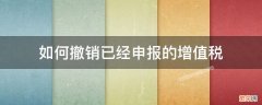 已经申报过的增值税申报表可以撤销吗? 如何撤销已经申报的增值税