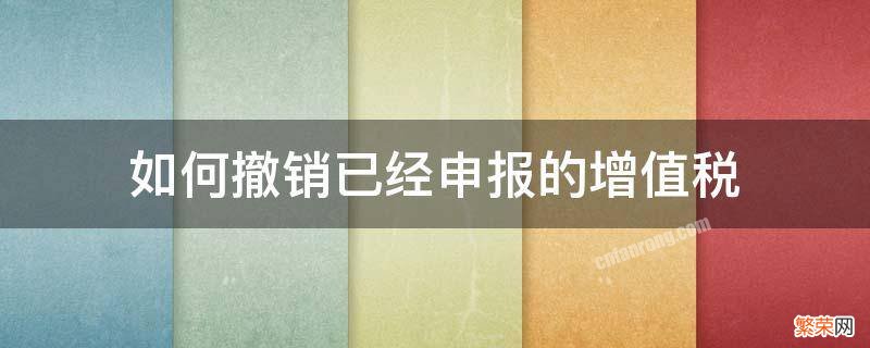 已经申报过的增值税申报表可以撤销吗? 如何撤销已经申报的增值税