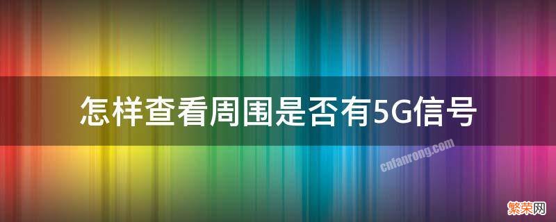 怎么查看周围有没有5g信号 怎样查看周围是否有5G信号