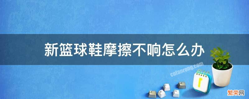 新篮球鞋摩擦不响怎么办 为什么新买的篮球鞋摩擦不响