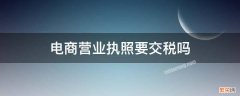 电商营业执照要交税吗 电商营业执照需要交税吗