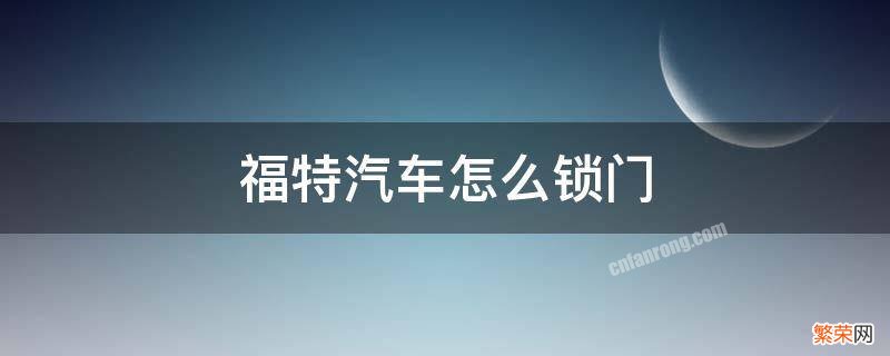 福特怎么开车门锁 福特汽车怎么锁门