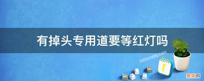 有掉头专用道需要等红灯吗 有掉头专用道要等红灯吗