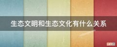 生态和文化的关系 生态文明和生态文化有什么关系