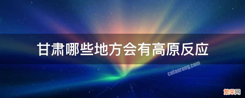 甘肃哪些地方会有高原反应 甘肃有没有高原反应