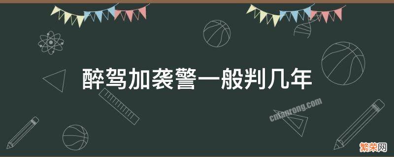 醉驾加袭警判几年拘役 醉驾加袭警一般判几年